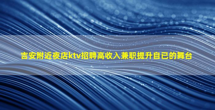 吉安附近夜店ktv招聘高收入兼职提升自已的舞台